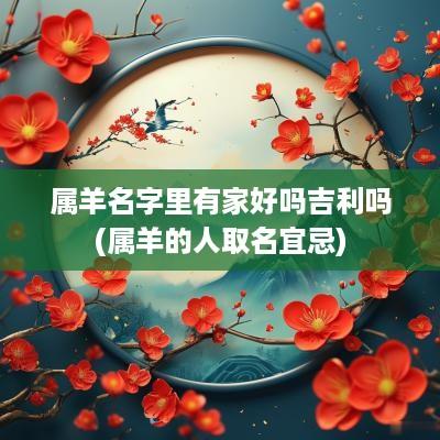 属羊名字里有家好吗吉利吗(属羊的人取名宜忌)
