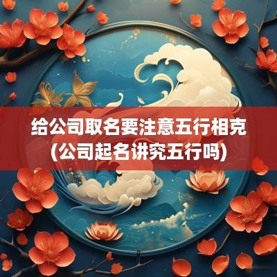 给公司取名要注意五行相克(公司起名讲究五行吗)