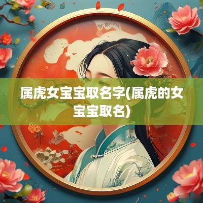 属虎女宝宝取名字(属虎的女宝宝取名)