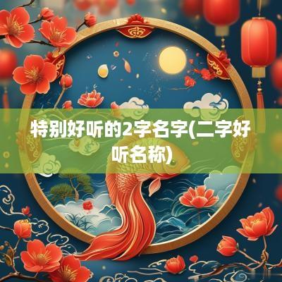 特别好听的2字名字(二字好听名称)