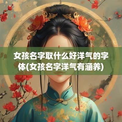 女孩名字取什么好洋气的字体(女孩名字洋气有涵养)