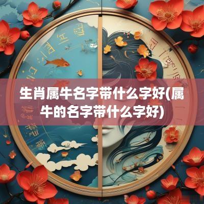生肖属牛名字带什么字好(属牛的名字带什么字好)