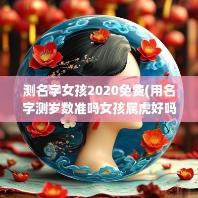 测名字女孩2025免费(用名字测岁数准吗女孩属虎好吗)