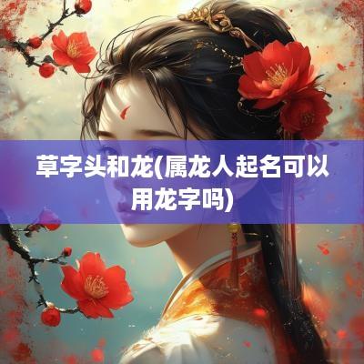 草字头和龙(属龙人起名可以用龙字吗)