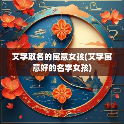 艾字取名的寓意女孩(艾字寓意好的名字女孩)