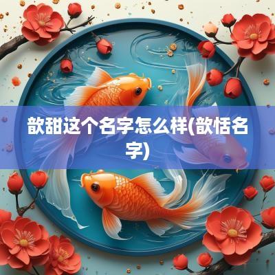 歆甜这个名字怎么样(歆恬名字)