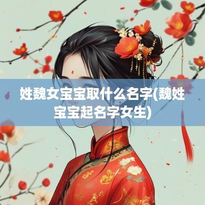 姓魏女宝宝取什么名字(魏姓宝宝起名字女生)
