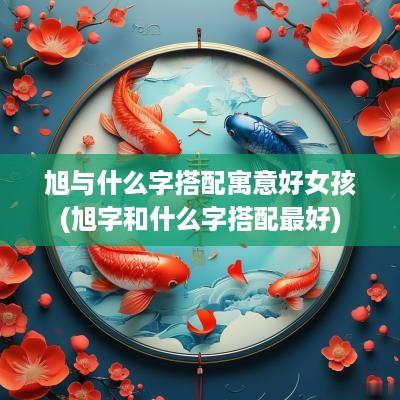 旭与什么字搭配寓意好女孩(旭字和什么字搭配最好)