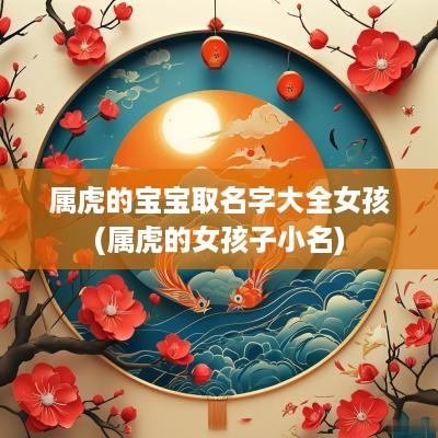 属虎的宝宝取名字大全女孩(属虎的女孩子小名)