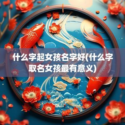 什么字起女孩名字好(什么字取名女孩最有意义)