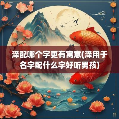 泽配哪个字更有寓意(泽用于名字配什么字好听男孩)