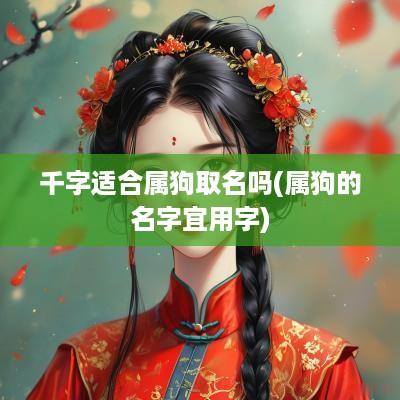 千字适合属狗取名吗(属狗的名字宜用字)