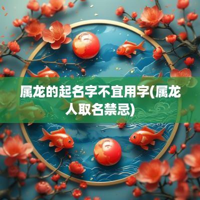 属龙的起名字不宜用字(属龙人取名禁忌)