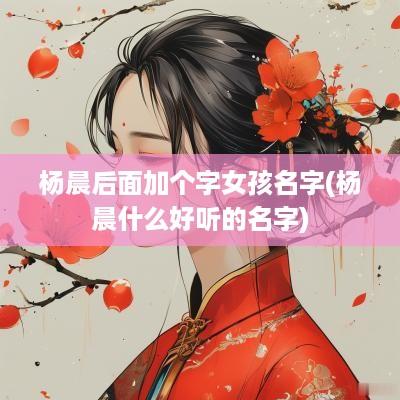 杨晨后面加个字女孩名字(杨晨什么好听的名字)