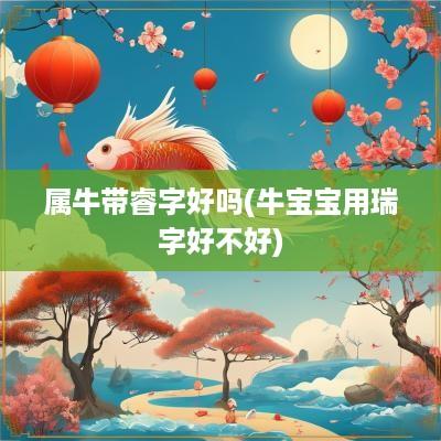 属牛带睿字好吗(牛宝宝用瑞字好不好)