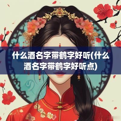 什么酒名字带鹤字好听(什么酒名字带鹤字好听点)