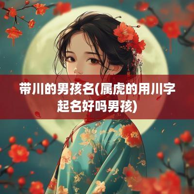 带川的男孩名(属虎的用川字起名好吗男孩)