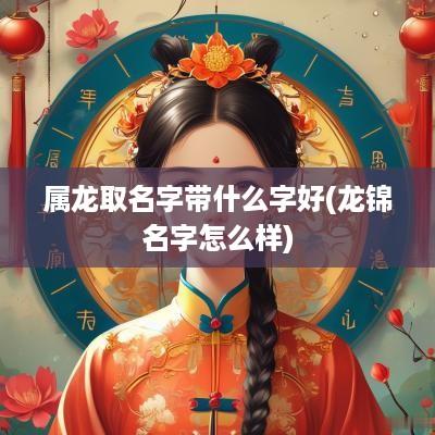 属龙取名字带什么字好(龙锦名字怎么样)
