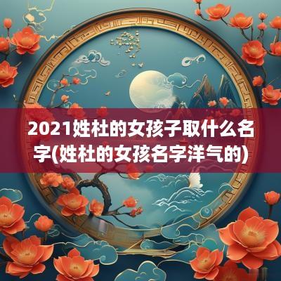 2025姓杜的女孩子取什么名字(姓杜的女孩名字洋气的)
