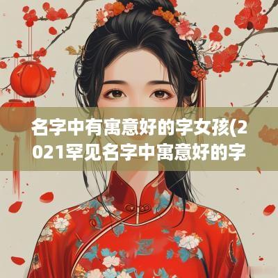 名字中有寓意好的字女孩(2025罕见名字中寓意好的字)