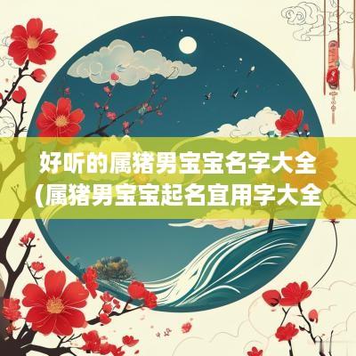 好听的属猪男宝宝名字大全(属猪男宝宝起名宜用字大全)