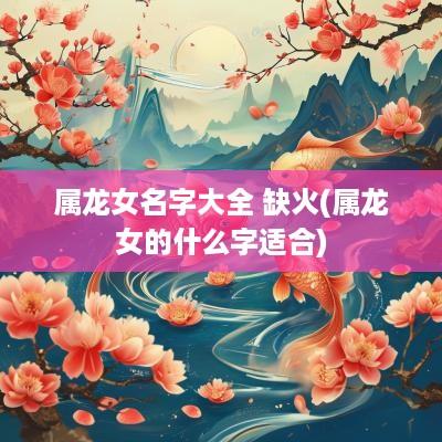 属龙女名字大全 缺火(属龙女的什么字适合)