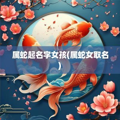 属蛇起名字女孩(属蛇女取名)