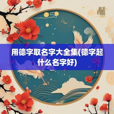 用德字取名字大全集(德字起什么名字好)