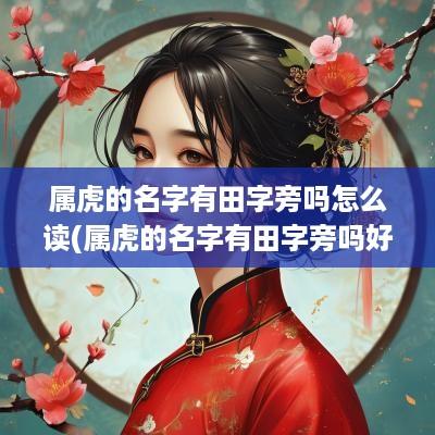 属虎的名字有田字旁吗怎么读(属虎的名字有田字旁吗好吗)