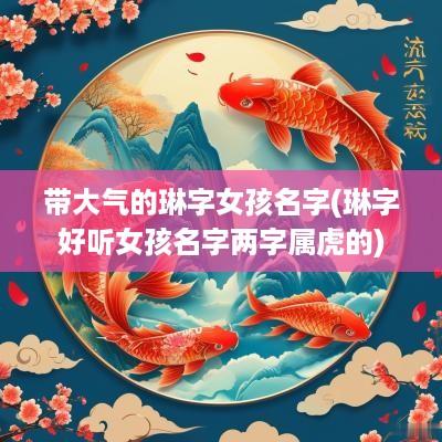 带大气的琳字女孩名字(琳字好听女孩名字两字属虎的)