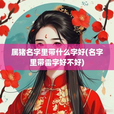 属猪名字里带什么字好(名字里带雷字好不好)