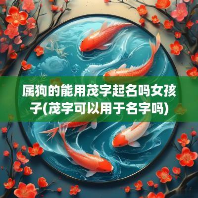 属狗的能用茂字起名吗女孩子(茂字可以用于名字吗)