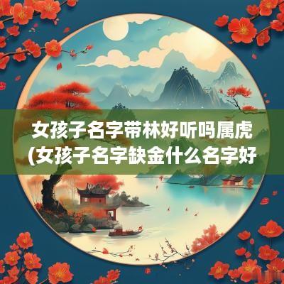 女孩子名字带林好听吗属虎(女孩子名字缺金什么名字好听)