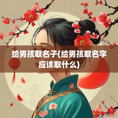 给男孩取名子(给男孩取名字应该取什么)