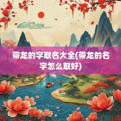 带龙的字取名大全(带龙的名字怎么取好)