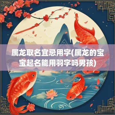 属龙取名宜忌用字(属龙的宝宝起名能用羽字吗男孩)