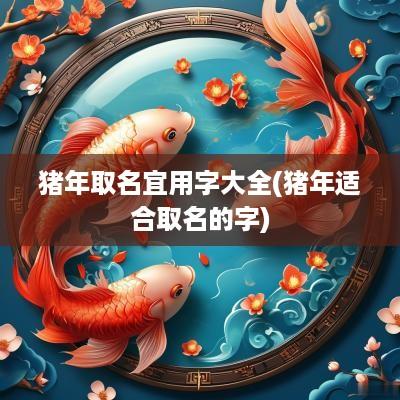 猪年取名宜用字大全(猪年适合取名的字)