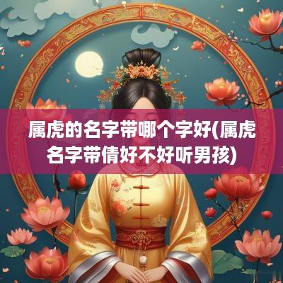 属虎的名字带哪个字好(属虎名字带倩好不好听男孩)