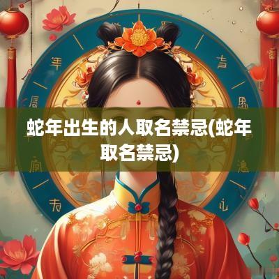 蛇年出生的人取名禁忌(蛇年取名禁忌)