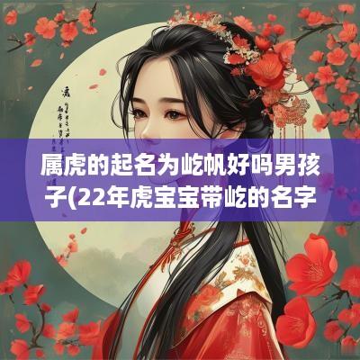 属虎的起名为屹帆好吗男孩子(22年虎宝宝带屹的名字)