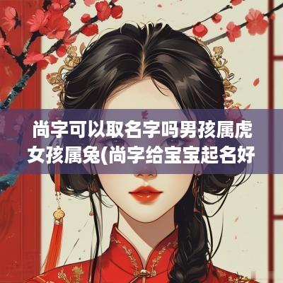 尚字可以取名字吗男孩属虎女孩属兔(尚字给宝宝起名好不好)