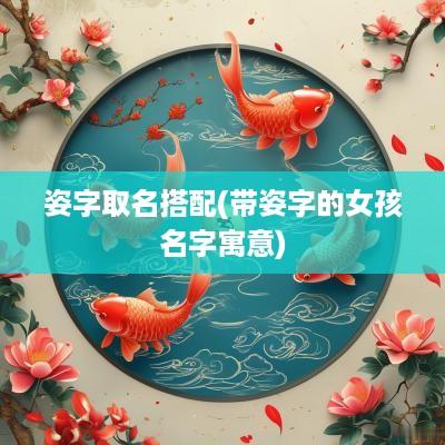姿字取名搭配(带姿字的女孩名字寓意)