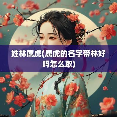姓林属虎(属虎的名字带林好吗怎么取)
