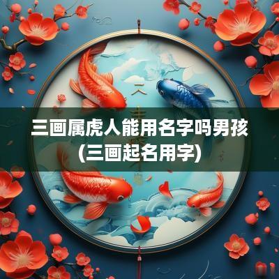 三画属虎人能用名字吗男孩(三画起名用字)
