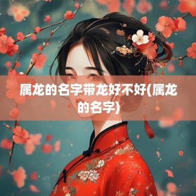 属龙的名字带龙好不好(属龙的名字)