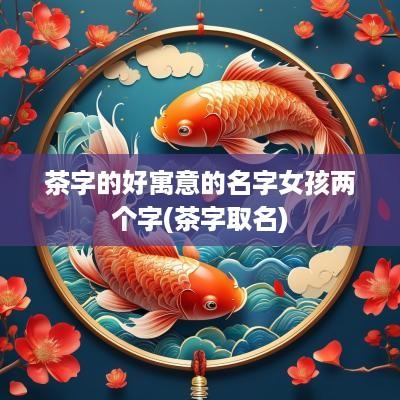 茶字的好寓意的名字女孩两个字(茶字取名)