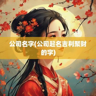 公司名字(公司起名吉利聚财的字)