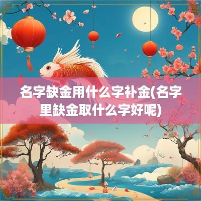 名字缺金用什么字补金(名字里缺金取什么字好呢)
