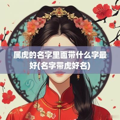 属虎的名字里面带什么字最好(名字带虎好名)