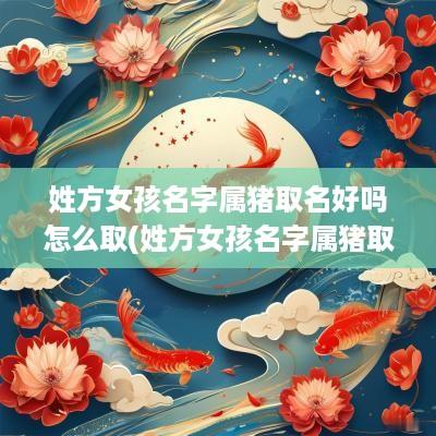 姓方女孩名字属猪取名好吗怎么取(姓方女孩名字属猪取名好吗)